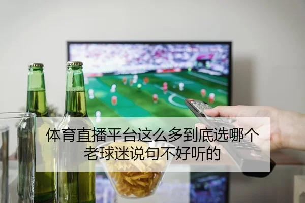 体育直播平台这么多到底选哪个 老球迷说句不好听的