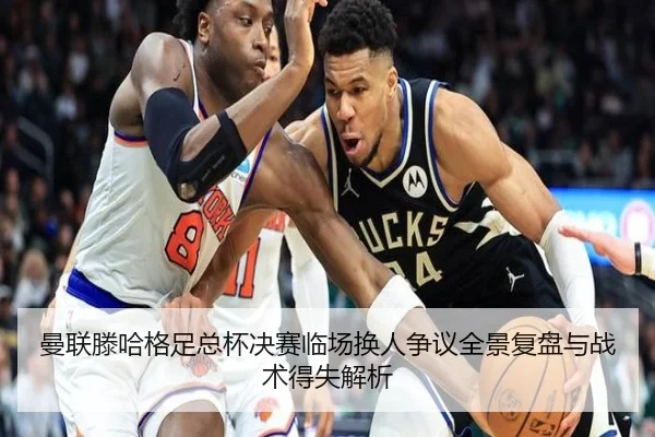 曼联滕哈格足总杯决赛临场换人争议全景复盘与战术得失解析