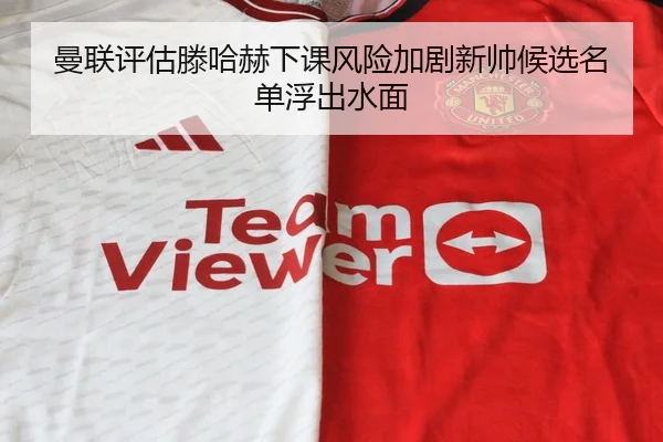 曼联评估滕哈赫下课风险加剧新帅候选名单浮出水面