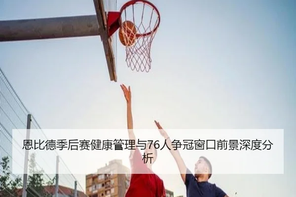 恩比德季后赛健康管理与76人争冠窗口前景深度分析
