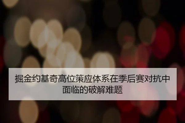 掘金约基奇高位策应体系在季后赛对抗中面临的破解难题