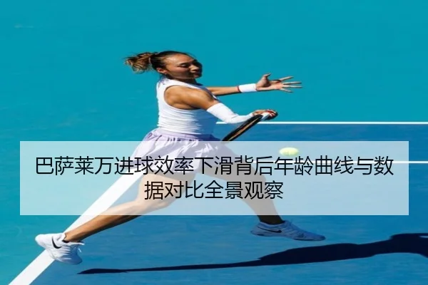 巴萨莱万进球效率下滑背后年龄曲线与数据对比全景观察