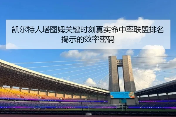 凯尔特人塔图姆关键时刻真实命中率联盟排名揭示的效率密码