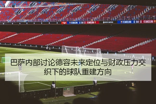 巴萨内部讨论德容未来定位与财政压力交织下的球队重建方向