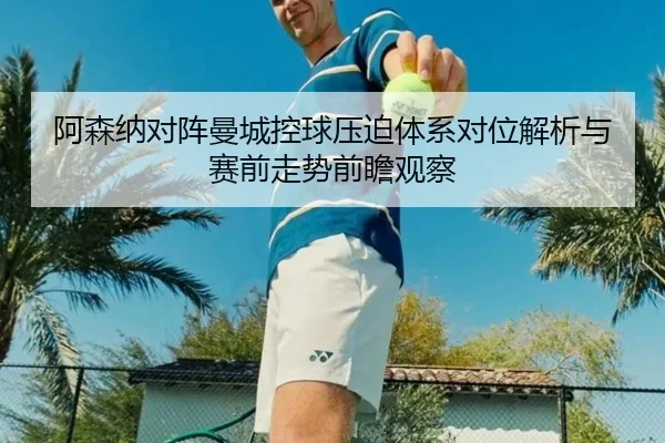 阿森纳对阵曼城控球压迫体系对位解析与赛前走势前瞻观察